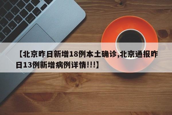 【北京昨日新增18例本土确诊,北京通报昨日13例新增病例详情!!!】