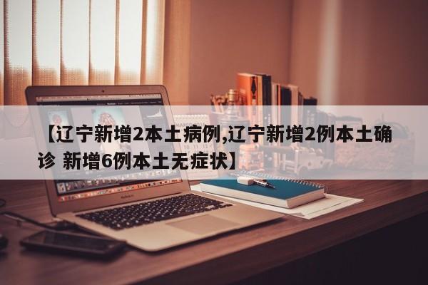 【辽宁新增2本土病例,辽宁新增2例本土确诊 新增6例本土无症状】