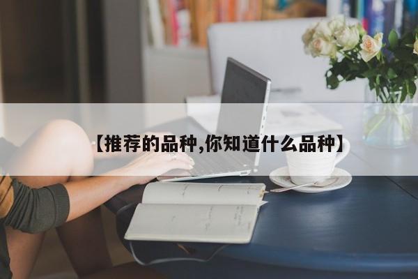 【推荐的品种,你知道什么品种】