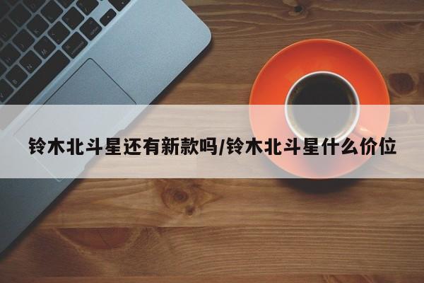 铃木北斗星还有新款吗/铃木北斗星什么价位