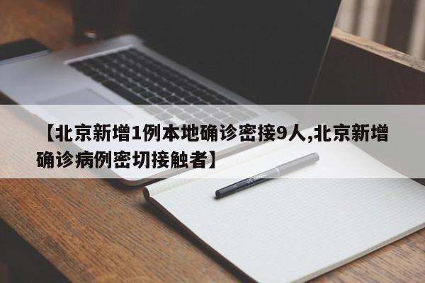 【北京新增1例本地确诊密接9人,北京新增确诊病例密切接触者】