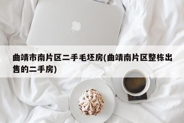 曲靖市南片区二手毛坯房(曲靖南片区整栋出售的二手房)