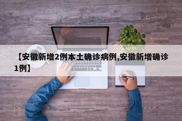【安徽新增2例本土确诊病例,安徽新增确诊1例】