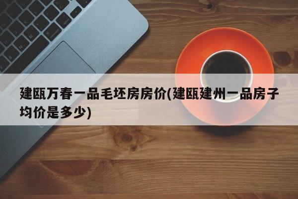 建瓯万春一品毛坯房房价(建瓯建州一品房子均价是多少)