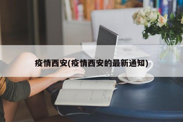 疫情西安(疫情西安的最新通知)