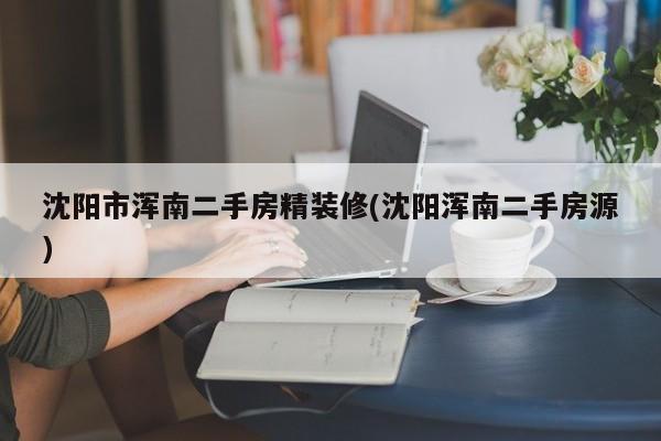 沈阳市浑南二手房精装修(沈阳浑南二手房源)