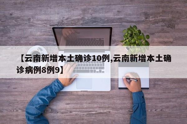【云南新增本土确诊10例,云南新增本土确诊病例8例9】
