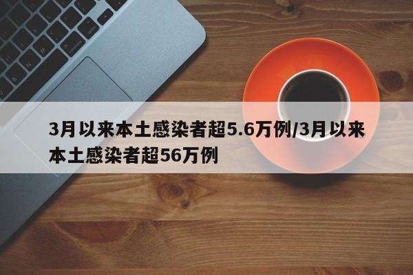 3月以来本土感染者超5.6万例/3月以来本土感染者超56万例