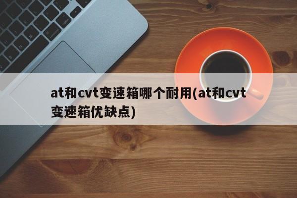 at和cvt变速箱哪个耐用(at和cvt变速箱优缺点)