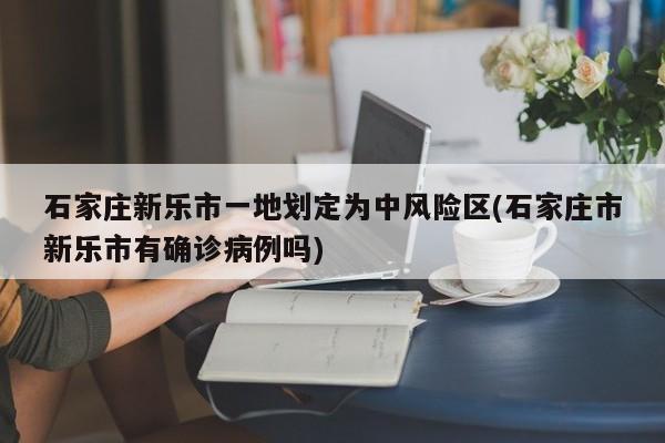 石家庄新乐市一地划定为中风险区(石家庄市新乐市有确诊病例吗)