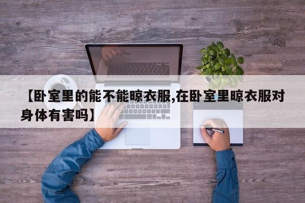【卧室里的能不能晾衣服,在卧室里晾衣服对身体有害吗】