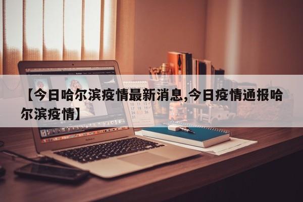 【今日哈尔滨疫情最新消息,今日疫情通报哈尔滨疫情】