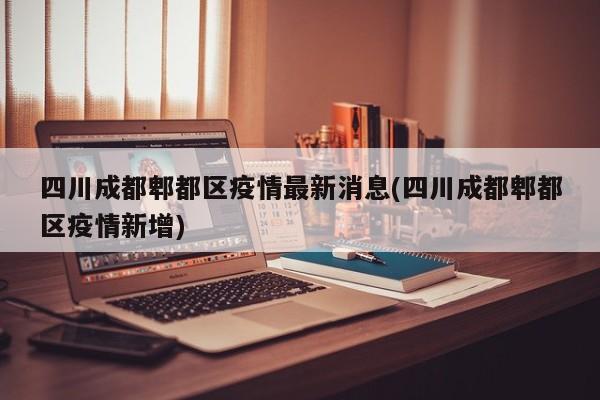 四川成都郫都区疫情最新消息(四川成都郫都区疫情新增)