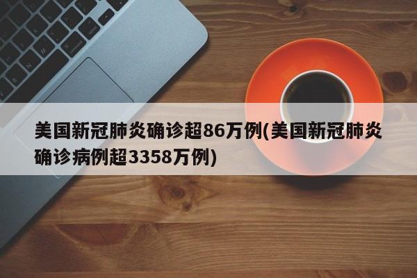 美国新冠肺炎确诊超86万例(美国新冠肺炎确诊病例超3358万例)