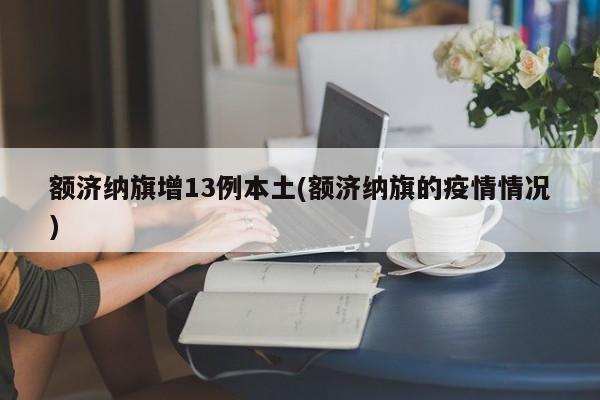 额济纳旗增13例本土(额济纳旗的疫情情况)