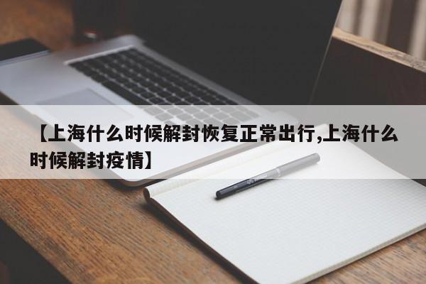 【上海什么时候解封恢复正常出行,上海什么时候解封疫情】