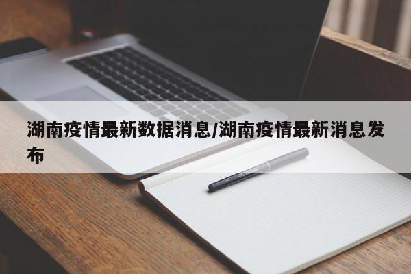 湖南疫情最新数据消息/湖南疫情最新消息发布