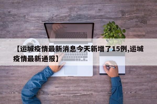 【运城疫情最新消息今天新增了15例,运城疫情最新通报】