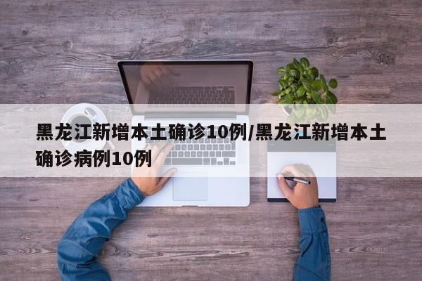 黑龙江新增本土确诊10例/黑龙江新增本土确诊病例10例