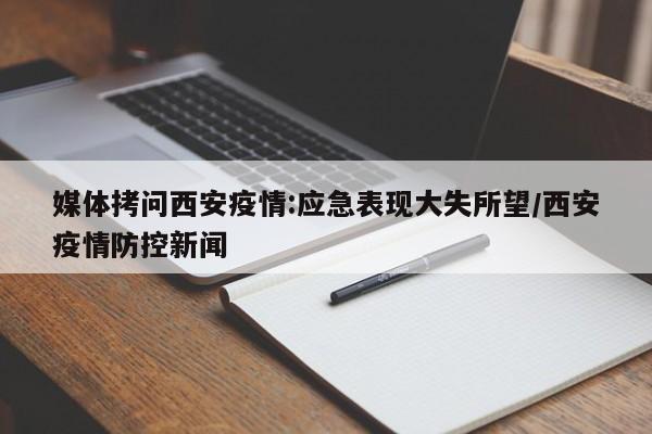 媒体拷问西安疫情:应急表现大失所望/西安疫情防控新闻
