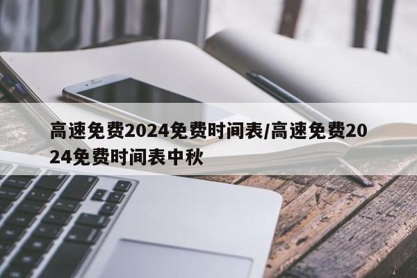 高速免费2024免费时间表/高速免费2024免费时间表中秋