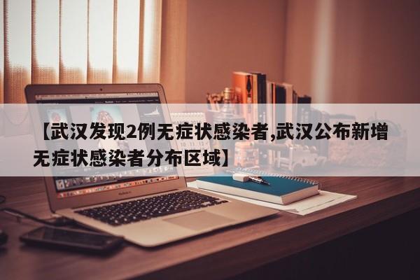 【武汉发现2例无症状感染者,武汉公布新增无症状感染者分布区域】