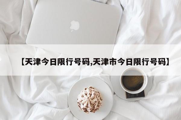 【天津今日限行号码,天津市今日限行号码】