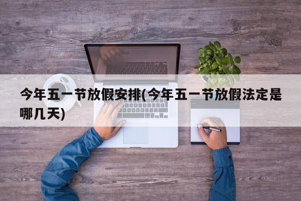 今年五一节放假安排(今年五一节放假法定是哪几天)