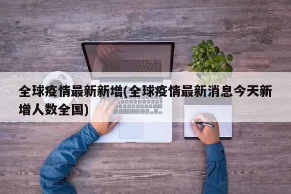 全球疫情最新新增(全球疫情最新消息今天新增人数全国)