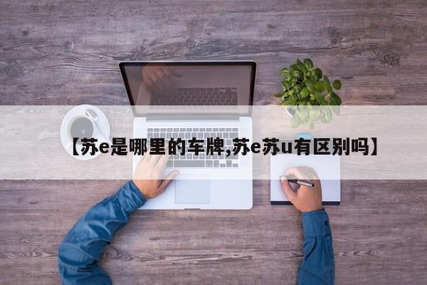 【苏e是哪里的车牌,苏e苏u有区别吗】