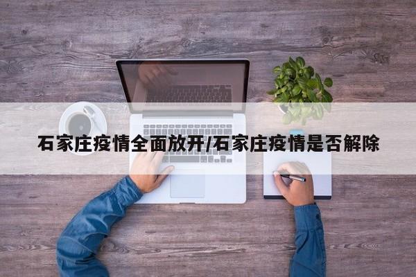 石家庄疫情全面放开/石家庄疫情是否解除