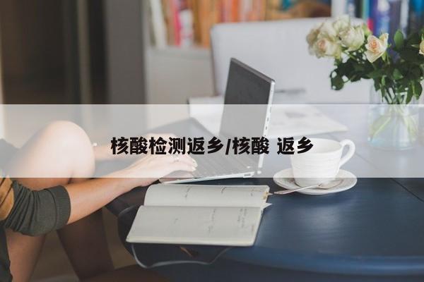 核酸检测返乡/核酸 返乡