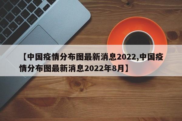 【中国疫情分布图最新消息2022,中国疫情分布图最新消息2022年8月】