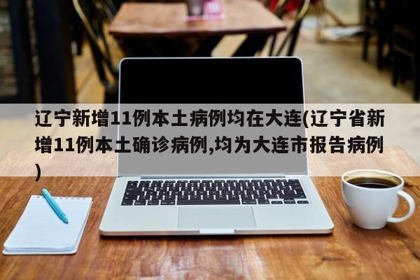 辽宁新增11例本土病例均在大连(辽宁省新增11例本土确诊病例,均为大连市报告病例)