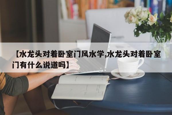 【水龙头对着卧室门风水学,水龙头对着卧室门有什么说道吗】