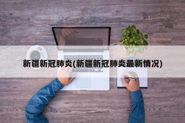 新疆新冠肺炎(新疆新冠肺炎最新情况)