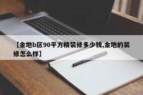 【金地b区90平方精装修多少钱,金地的装修怎么样】