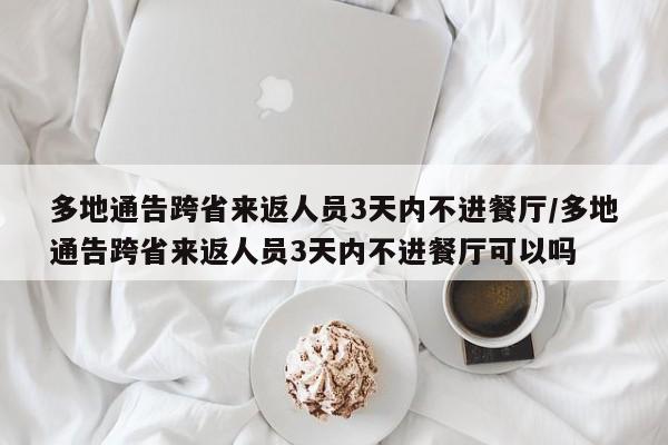 多地通告跨省来返人员3天内不进餐厅/多地通告跨省来返人员3天内不进餐厅可以吗
