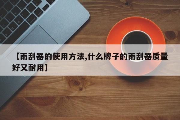 【雨刮器的使用方法,什么牌子的雨刮器质量好又耐用】