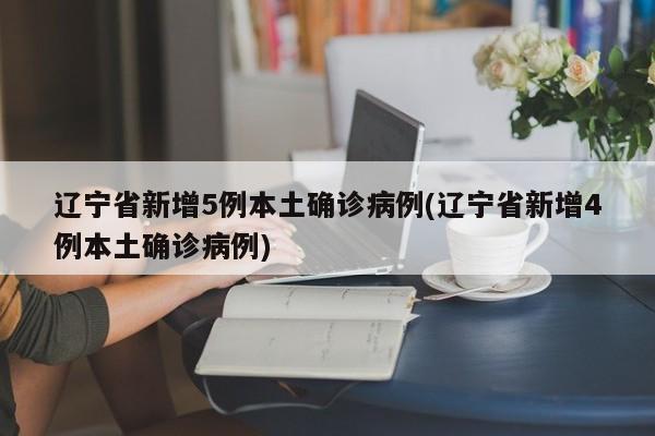 辽宁省新增5例本土确诊病例(辽宁省新增4例本土确诊病例)