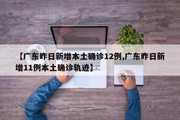 【广东昨日新增本土确诊12例,广东昨日新增11例本土确诊轨迹】