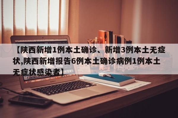 【陕西新增1例本土确诊、新增3例本土无症状,陕西新增报告6例本土确诊病例1例本土无症状感染者】