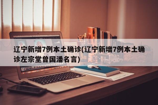 辽宁新增7例本土确诊(辽宁新增7例本土确诊左宗堂曾国潘名言)