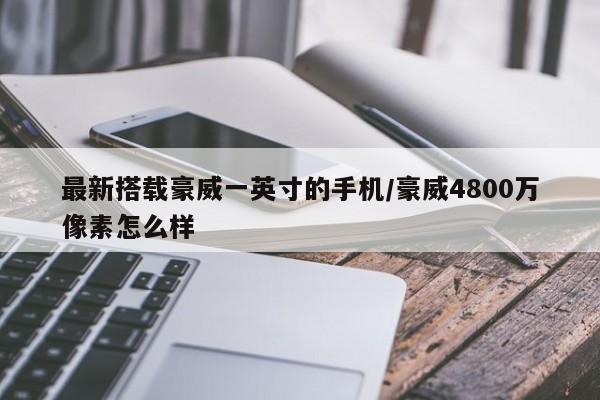 最新搭载豪威一英寸的手机/豪威4800万像素怎么样
