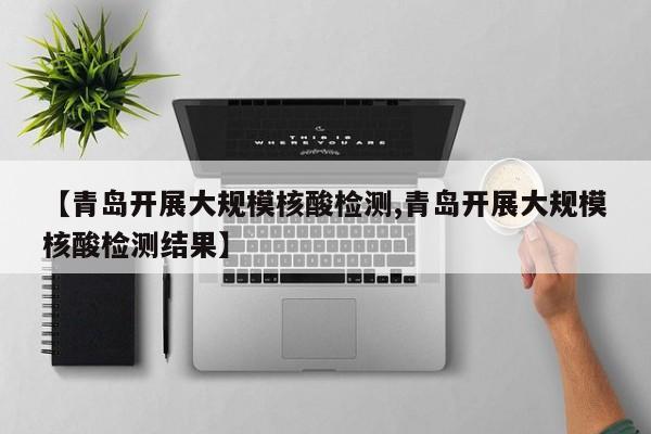【青岛开展大规模核酸检测,青岛开展大规模核酸检测结果】
