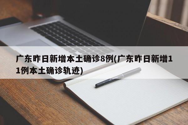 广东昨日新增本土确诊8例(广东昨日新增11例本土确诊轨迹)