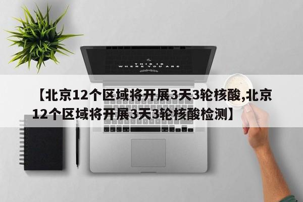 【北京12个区域将开展3天3轮核酸,北京12个区域将开展3天3轮核酸检测】