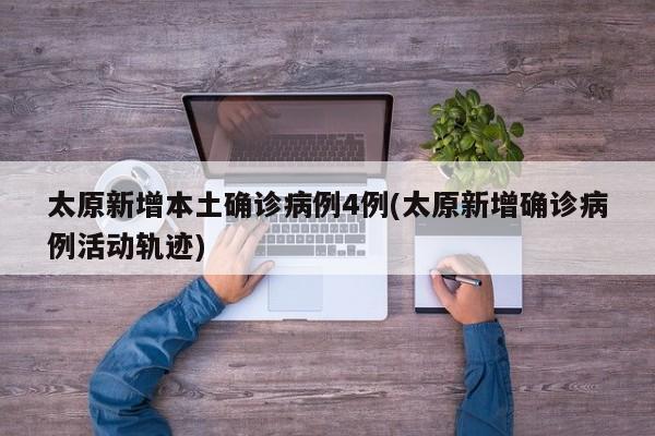 太原新增本土确诊病例4例(太原新增确诊病例活动轨迹)