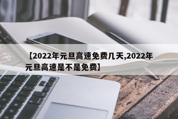 【2022年元旦高速免费几天,2022年元旦高速是不是免费】