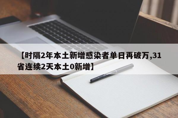 【时隔2年本土新增感染者单日再破万,31省连续2天本土0新增】